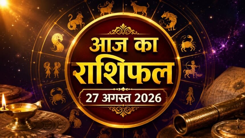 आज का राशिफल 27 अगस्त 2026 मेष से मीन तक सभी 12 राशियों का राशिफल